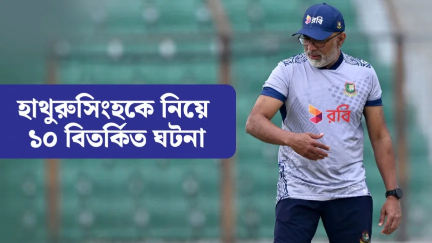 হাথুরুসিংহকে নিয়ে ১০ বিতর্কিত ঘটনা