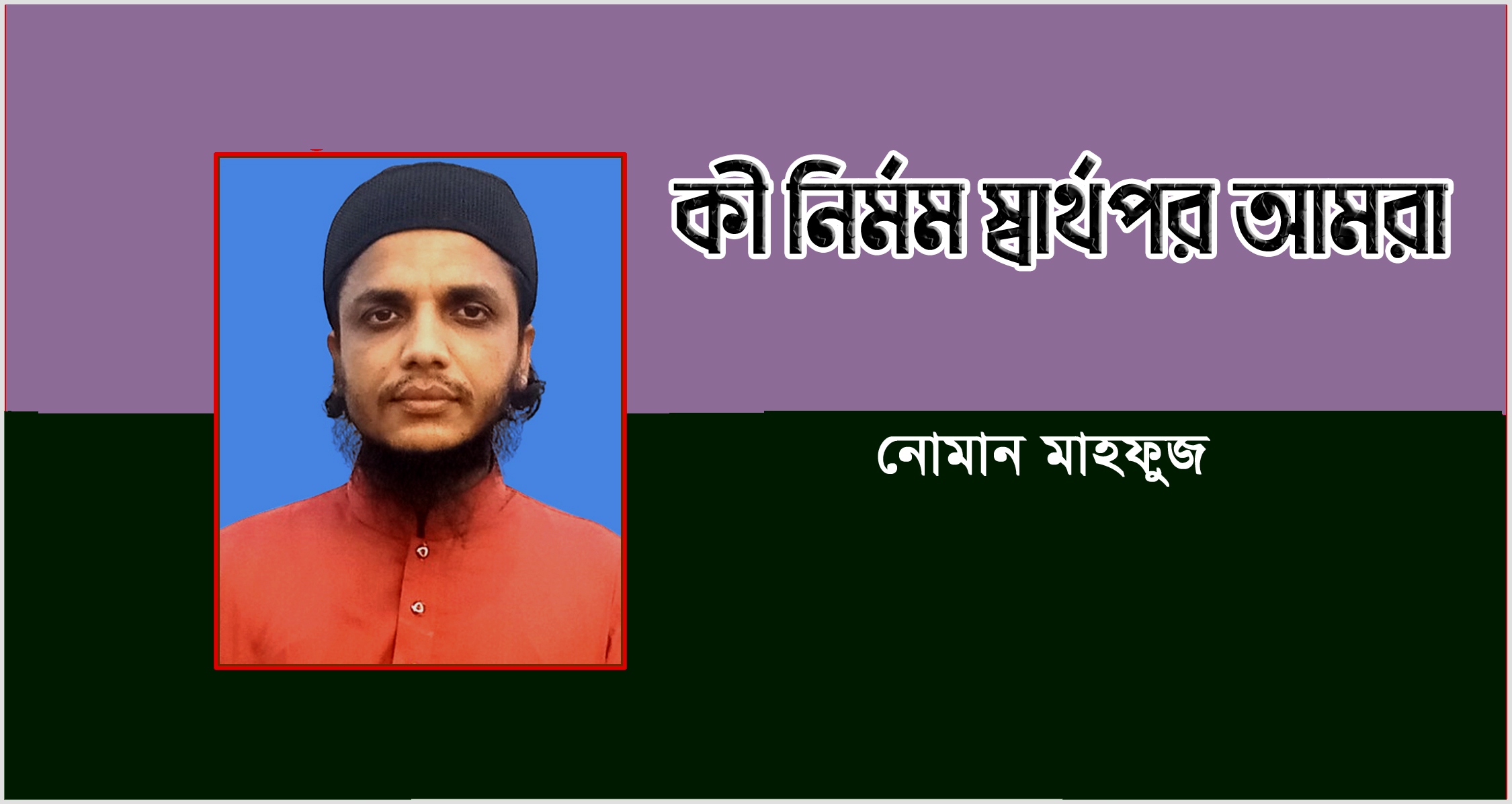 কী নির্মম স্বার্থপর আমরা!